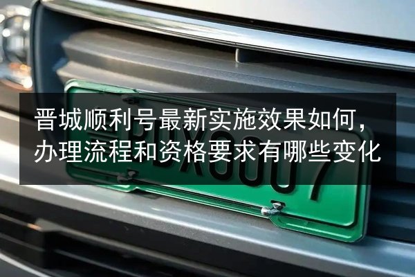 晋城顺利号最新实施效果如何,办理流程和资格要求有哪些变化 第3张 晋城顺利号最新实施效果如何,办理流程和资格要求有哪些变化 第3张