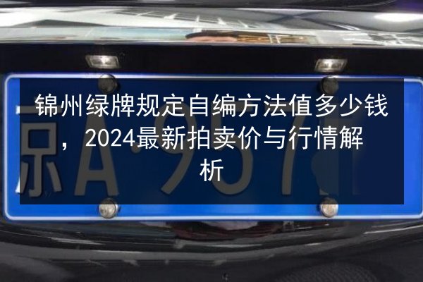 锦州绿牌规定自编方法值多少钱,2024最新拍卖价与行情解析 第3张 锦州绿牌规定自编方法值多少钱,2024最新拍卖价与行情解析 第3张