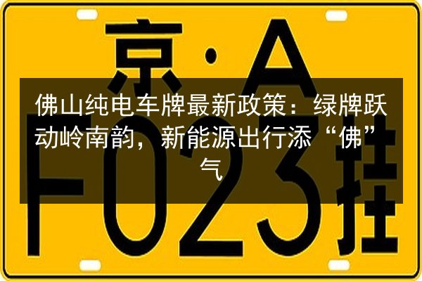 佛山纯电车牌最新政策:绿牌跃动岭南韵,新能源出行添“佛”气 第2张 佛山纯电车牌最新政策:绿牌跃动岭南韵,新能源出行添“佛”气 第2张