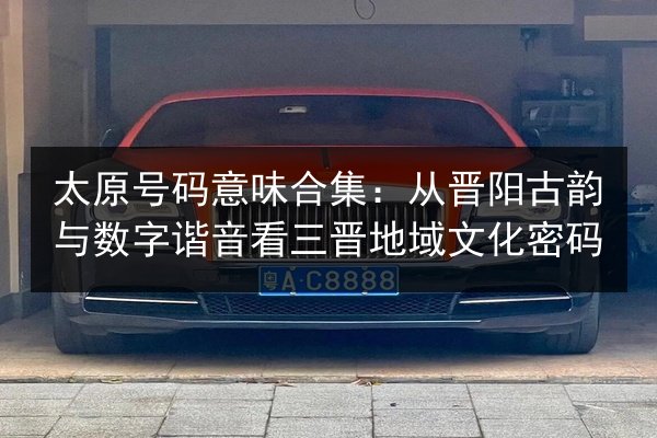 太原号码意味合集：从晋阳古韵与数字谐音看三晋地域文化密码