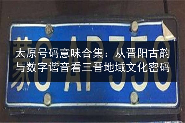 太原号码意味合集：从晋阳古韵与数字谐音看三晋地域文化密码 第3张