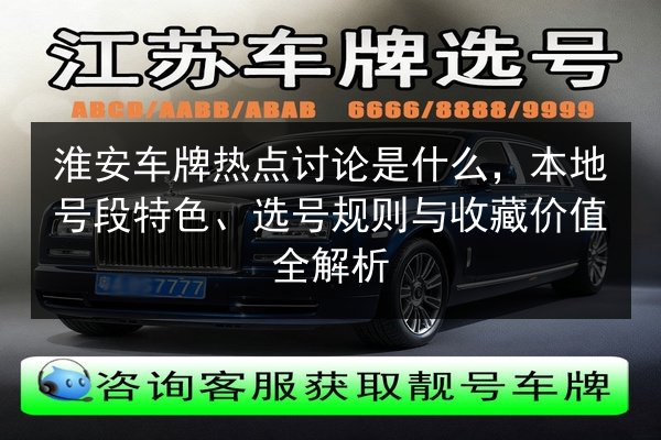 淮安车牌热点讨论是什么,本地号段特色、选号规则与收藏价值全解析 第2张 淮安车牌热点讨论是什么,本地号段特色、选号规则与收藏价值全解析 第2张