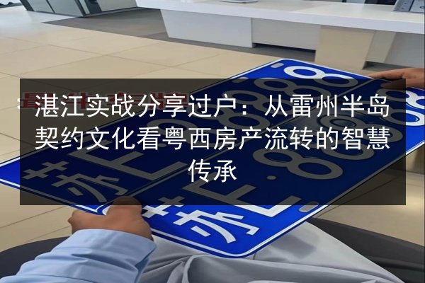 湛江实战分享过户：从雷州半岛契约文化看粤西房产流转的智慧传承