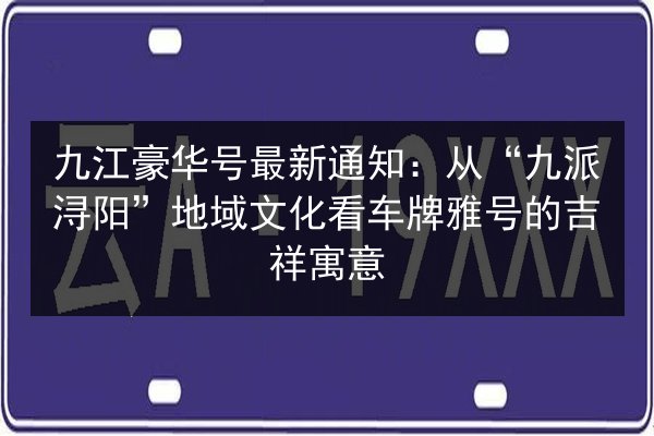 九江豪华号最新通知：从“九派浔阳”地域文化看车牌雅号的吉祥寓意