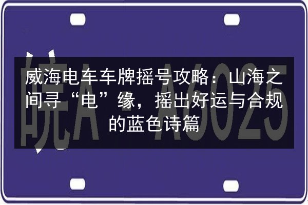 威海电车车牌摇号攻略:山海之间寻“电”缘,摇出好运与合规的蓝色诗篇 第2张 威海电车车牌摇号攻略:山海之间寻“电”缘,摇出好运与合规的蓝色诗篇 第2张