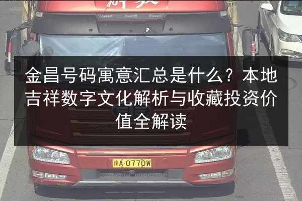 金昌号码寓意汇总是什么？本地吉祥数字文化解析与收藏投资价值全解读 第3张