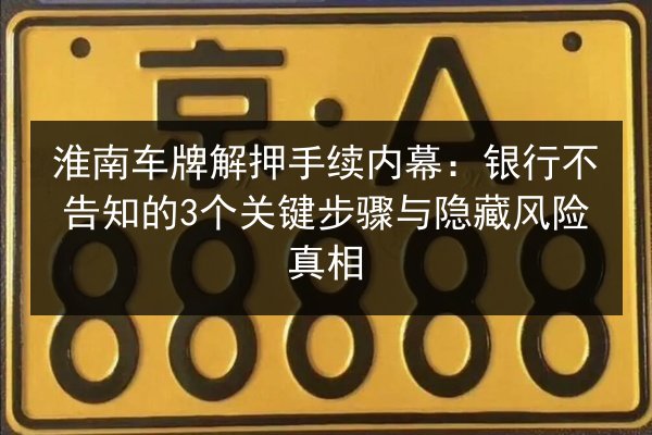 淮南车牌解押手续内幕:银行不告知的3个关键步骤与隐藏风险真相 第2张 淮南车牌解押手续内幕:银行不告知的3个关键步骤与隐藏风险真相 第2张