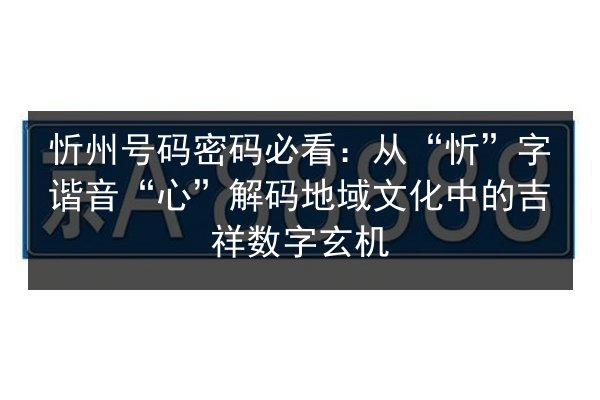 忻州号码密码必看:从“忻”字谐音“心”解码地域文化中的吉祥数字玄机 第2张 忻州号码密码必看:从“忻”字谐音“心”解码地域文化中的吉祥数字玄机 第2张
