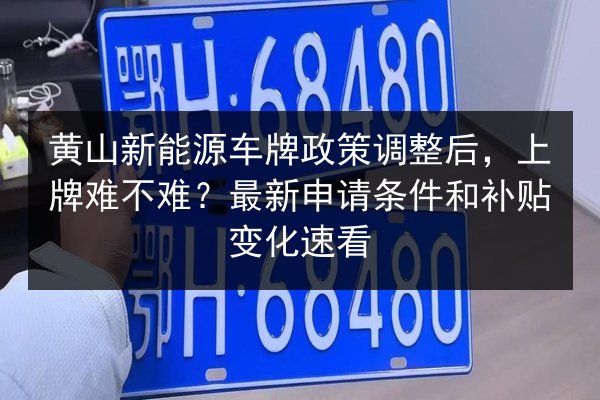 黄山新能源车牌政策调整后，上牌难不难？最新申请条件和补贴变化速看