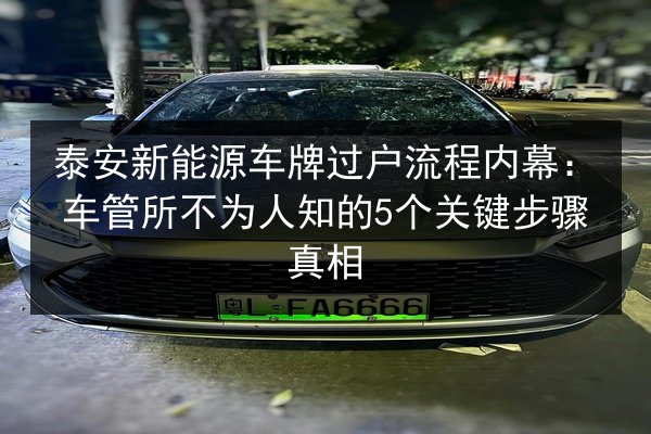 泰安新能源车牌过户流程内幕：车管所不为人知的5个关键步骤真相