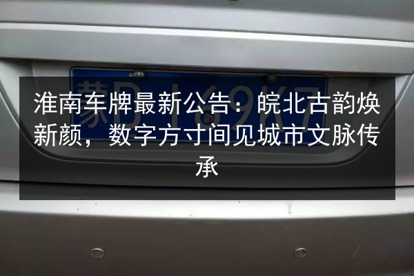 淮南车牌最新公告：皖北古韵焕新颜，数字方寸间见城市文脉传承