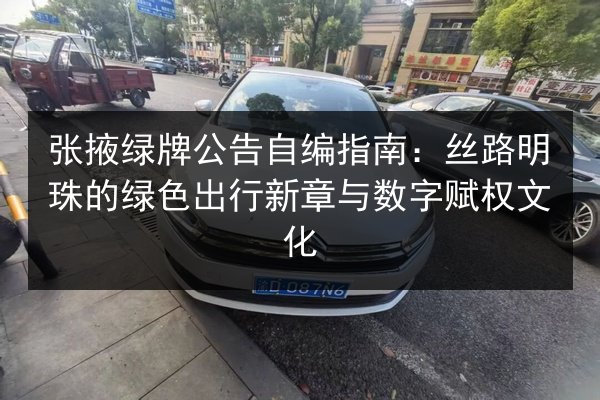 张掖绿牌公告自编指南：丝路明珠的绿色出行新章与数字赋权文化