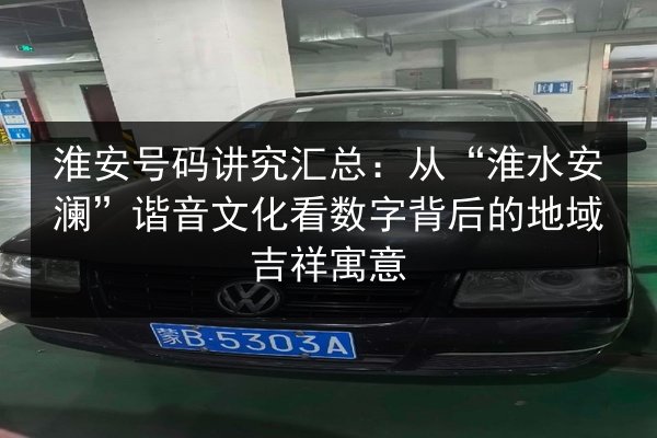 淮安号码讲究汇总：从“淮水安澜”谐音文化看数字背后的地域吉祥寓意