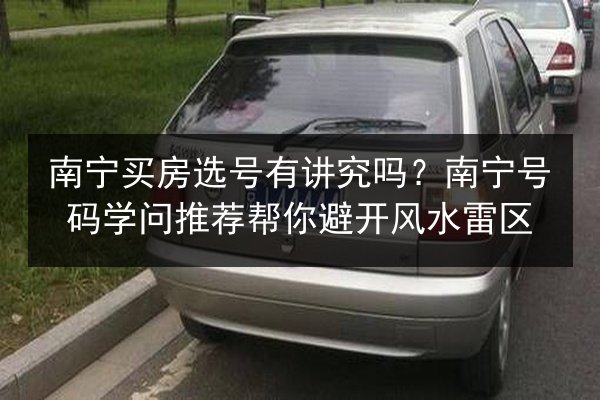 南宁买房选号有讲究吗?南宁号码学问推荐帮你避开风水雷区 第3张 南宁买房选号有讲究吗?南宁号码学问推荐帮你避开风水雷区 第3张