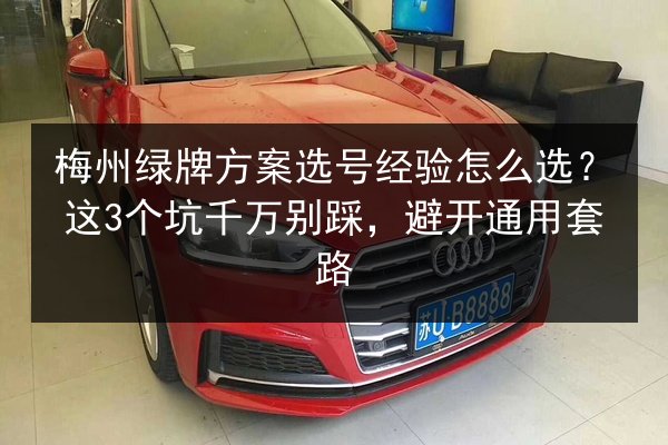 梅州绿牌方案选号经验怎么选?这3个坑千万别踩,避开通用套路 第3张 梅州绿牌方案选号经验怎么选?这3个坑千万别踩,避开通用套路 第3张