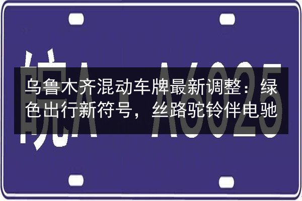 乌鲁木齐混动车牌最新调整：绿色出行新符号，丝路驼铃伴电驰