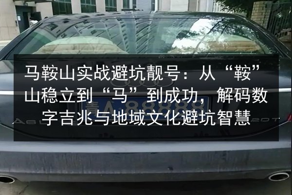 马鞍山实战避坑靓号：从“鞍”山稳立到“马”到成功，解码数字吉兆与地域文化避坑智慧
