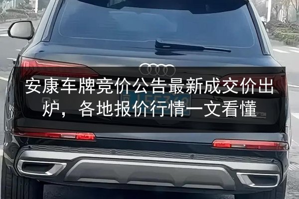 安康车牌竞价公告最新成交价出炉，各地报价行情一文看懂