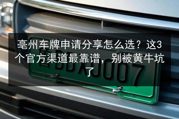亳州车牌申请分享怎么选？这3个官方渠道最靠谱，别被黄牛坑了
