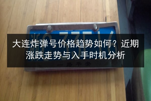 大连炸弹号价格趋势如何？近期涨跌走势与入手时机分析