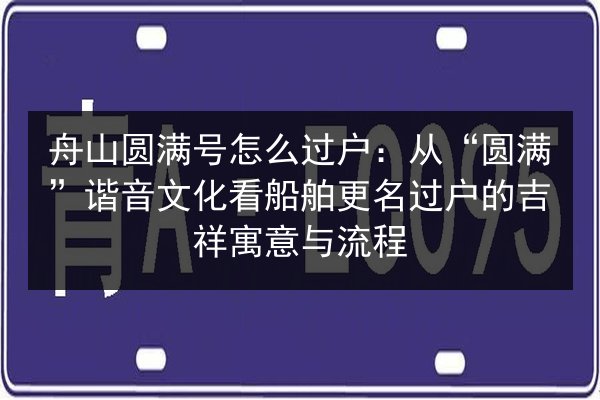 舟山圆满号怎么过户：从“圆满”谐音文化看船舶更名过户的吉祥寓意与流程 第3张