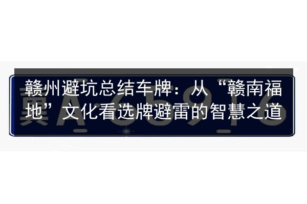 赣州避坑总结车牌：从“赣南福地”文化看选牌避雷的智慧之道 第3张