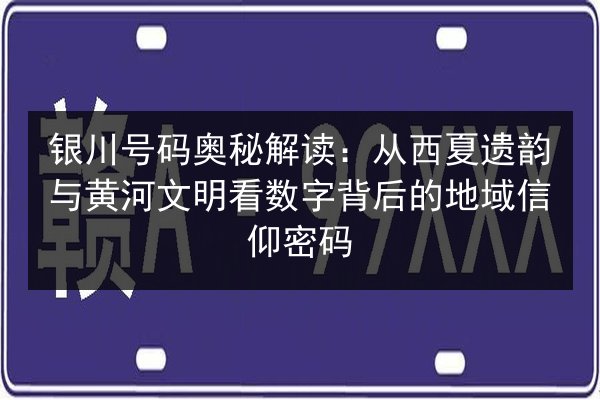 银川号码奥秘解读：从西夏遗韵与黄河文明看数字背后的地域信仰密码