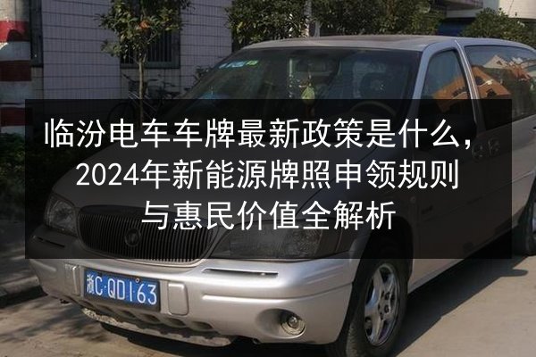 临汾电车车牌最新政策是什么，2024年新能源牌照申领规则与惠民价值全解析 第2张