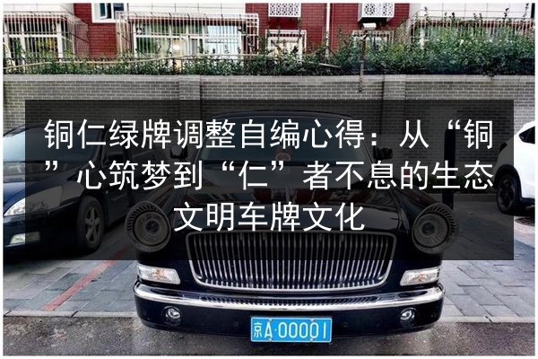 铜仁绿牌调整自编心得:从“铜”心筑梦到“仁”者不息的生态文明车牌文化 第2张 铜仁绿牌调整自编心得:从“铜”心筑梦到“仁”者不息的生态文明车牌文化 第2张