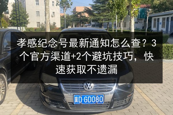 孝感纪念号最新通知怎么查？3个官方渠道+2个避坑技巧，快速获取不遗漏