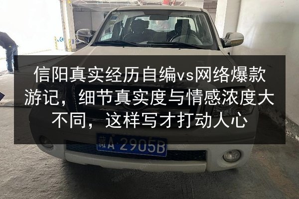 信阳真实经历自编vs网络爆款游记，细节真实度与情感浓度大不同，这样写才打动人心 第3张