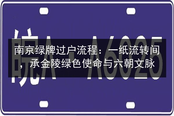 南京绿牌过户流程：一纸流转间，承金陵绿色使命与六朝文脉