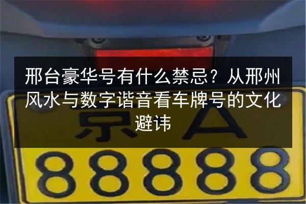 邢台豪华号有什么禁忌?从邢州风水与数字谐音看车牌号的文化避讳 第2张 邢台豪华号有什么禁忌?从邢州风水与数字谐音看车牌号的文化避讳 第2张