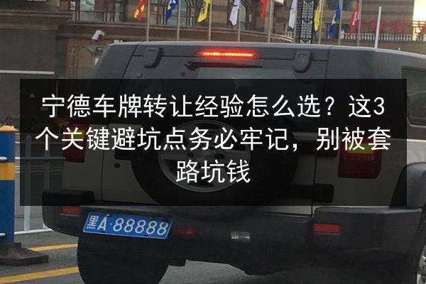 宁德车牌转让经验怎么选？这3个关键避坑点务必牢记，别被套路坑钱