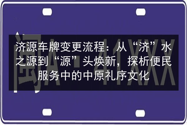 济源车牌变更流程:从“济”水之源到“源”头焕新,探析便民服务中的中原礼序文化 第2张 济源车牌变更流程:从“济”水之源到“源”头焕新,探析便民服务中的中原礼序文化 第2张