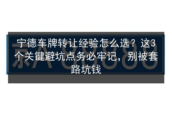 宁德车牌转让经验怎么选？这3个关键避坑点务必牢记，别被套路坑钱 第3张
