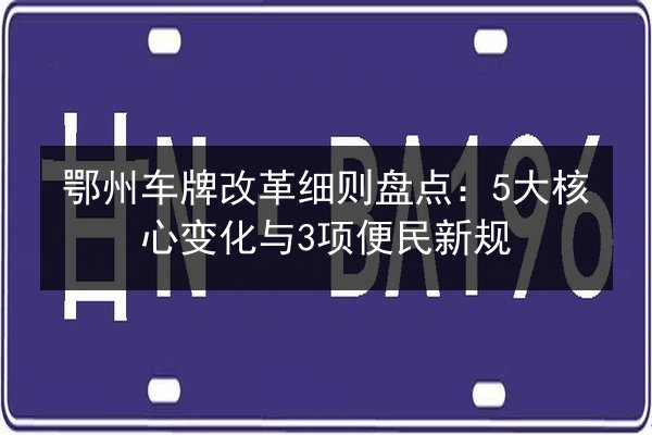 鄂州车牌改革细则盘点:5大核心变化与3项便民新规 第2张 鄂州车牌改革细则盘点:5大核心变化与3项便民新规 第2张