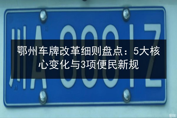 鄂州车牌改革细则盘点:5大核心变化与3项便民新规 第3张 鄂州车牌改革细则盘点:5大核心变化与3项便民新规 第3张