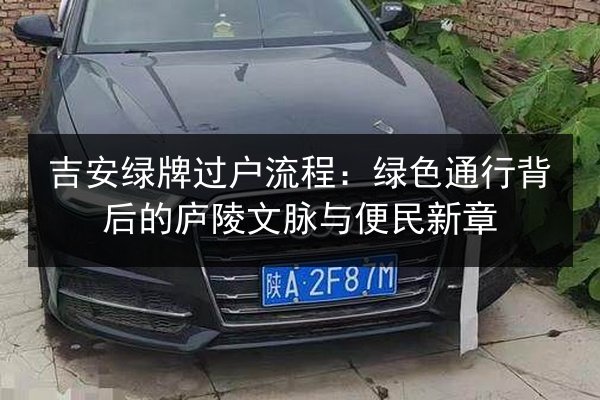 吉安绿牌过户流程:绿色通行背后的庐陵文脉与便民新章 第1张 吉安绿牌过户流程:绿色通行背后的庐陵文脉与便民新章 第1张