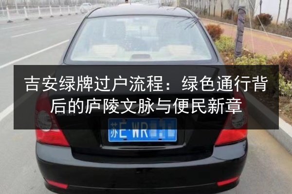 吉安绿牌过户流程:绿色通行背后的庐陵文脉与便民新章 第2张 吉安绿牌过户流程:绿色通行背后的庐陵文脉与便民新章 第2张
