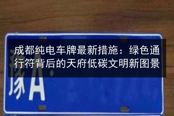 成都纯电车牌最新措施：绿色通行符背后的天府低碳文明新图景