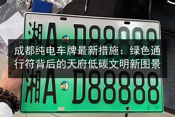 成都纯电车牌最新措施:绿色通行符背后的天府低碳文明新图景 第2张 成都纯电车牌最新措施:绿色通行符背后的天府低碳文明新图景 第2张
