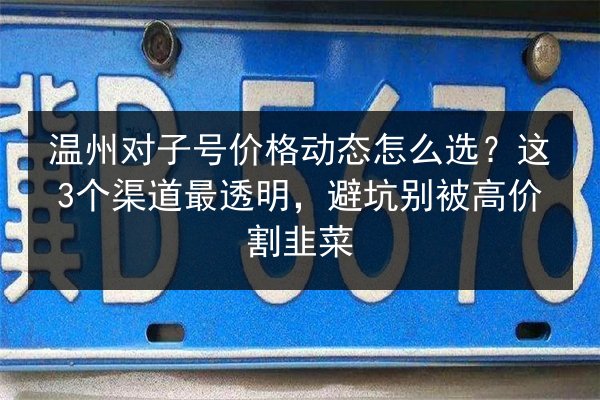 温州对子号价格动态怎么选？这3个渠道最透明，避坑别被高价割韭菜