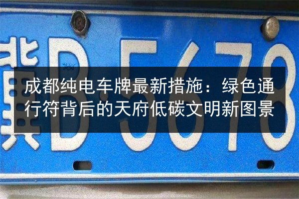 成都纯电车牌最新措施:绿色通行符背后的天府低碳文明新图景 第3张 成都纯电车牌最新措施:绿色通行符背后的天府低碳文明新图景 第3张