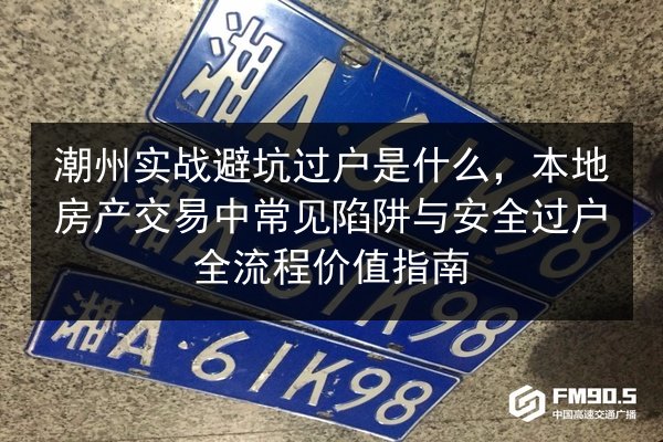 潮州实战避坑过户是什么，本地房产交易中常见陷阱与安全过户全流程价值指南 第2张