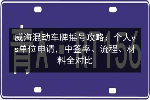 威海混动车牌摇号攻略：个人vs单位申请，中签率、流程、材料全对比