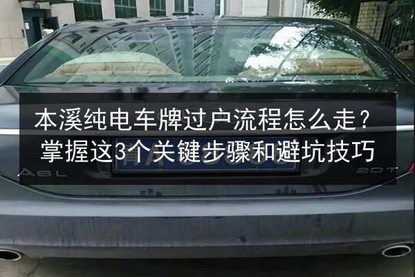 本溪纯电车牌过户流程怎么走？掌握这3个关键步骤和避坑技巧