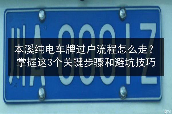 本溪纯电车牌过户流程怎么走?掌握这3个关键步骤和避坑技巧 第2张 本溪纯电车牌过户流程怎么走?掌握这3个关键步骤和避坑技巧 第2张