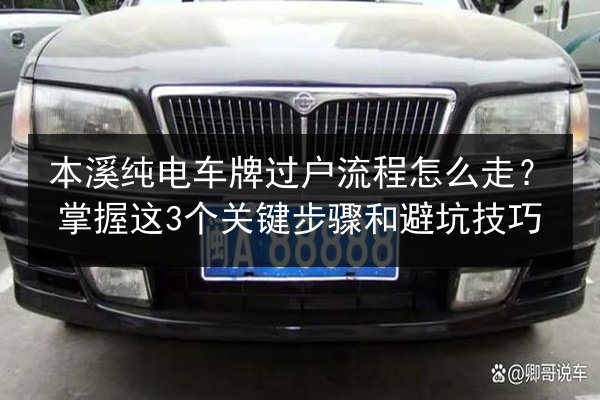本溪纯电车牌过户流程怎么走?掌握这3个关键步骤和避坑技巧 第3张 本溪纯电车牌过户流程怎么走?掌握这3个关键步骤和避坑技巧 第3张