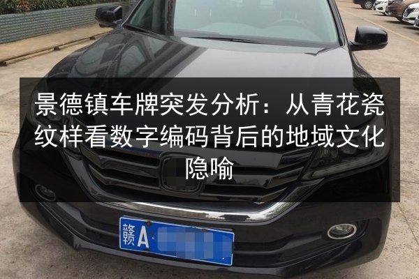 景德镇车牌突发分析：从青花瓷纹样看数字编码背后的地域文化隐喻